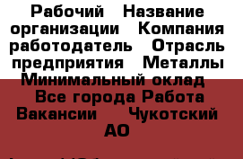 Рабочий › Название организации ­ Компания-работодатель › Отрасль предприятия ­ Металлы › Минимальный оклад ­ 1 - Все города Работа » Вакансии   . Чукотский АО